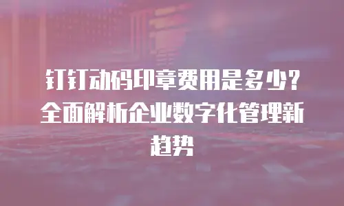 钉钉动码印章费用是多少？全面解析企业数字化管理新趋势