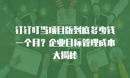 钉钉叮当项目版到底多少钱一个月？企业目标管理成本大揭秘