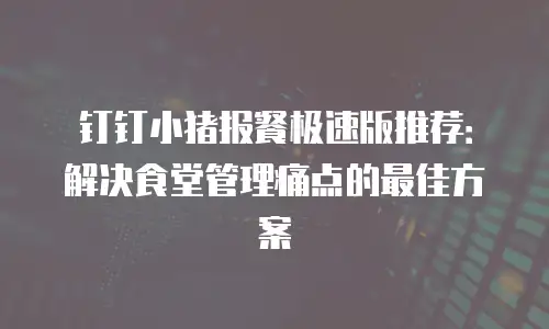 钉钉小猪报餐极速版推荐：解决食堂管理痛点的最佳方案
