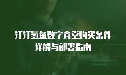 钉钉氢鱼数字食堂购买条件详解与部署指南