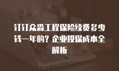钉钉众淼工程保险续费多少钱一年的？企业投保成本全解析