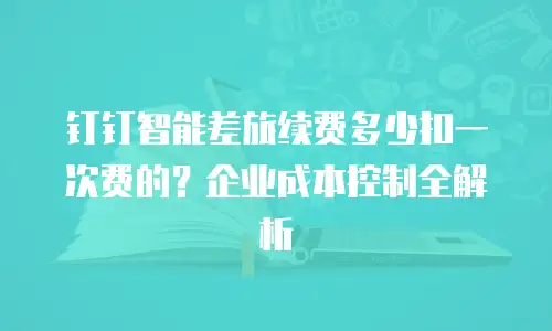 钉钉智能差旅续费多少扣一次费的？企业成本控制全解析