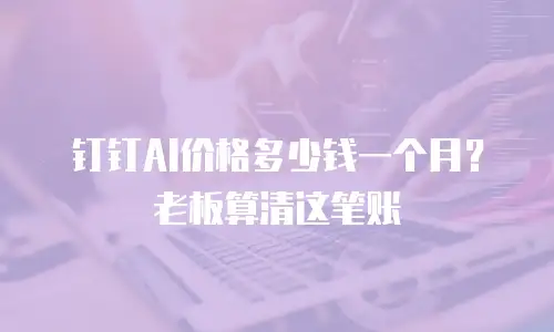 钉钉AI价格多少钱一个月？老板算清这笔账