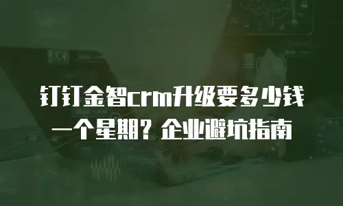 钉钉金智crm升级要多少钱一个星期？企业避坑指南