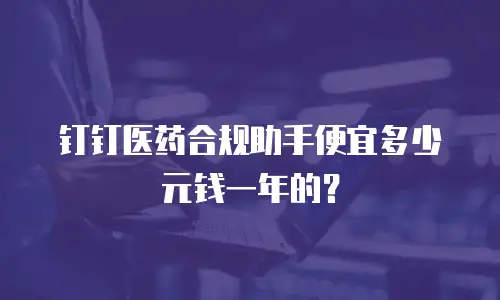 钉钉医药合规助手便宜多少元钱一年的？