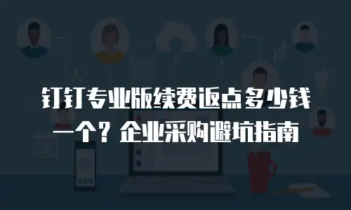 钉钉专业版续费返点多少钱一个？企业采购避坑指南