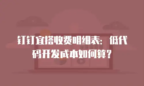 钉钉宜搭收费明细表：低代码开发成本如何算？