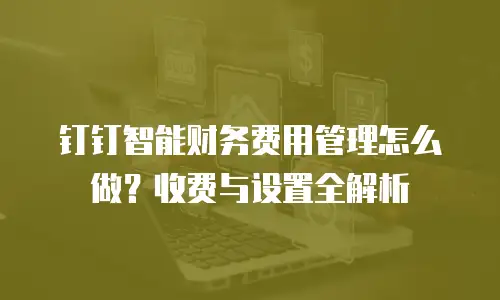 钉钉智能财务费用管理怎么做？收费与设置全解析