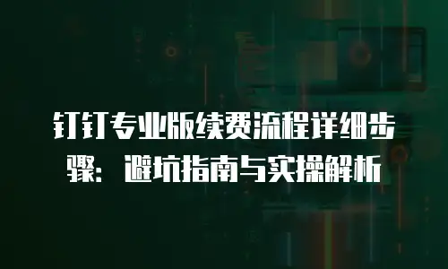 钉钉专业版续费流程详细步骤：避坑指南与实操解析