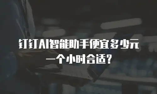钉钉AI智能助手便宜多少元一个小时合适？