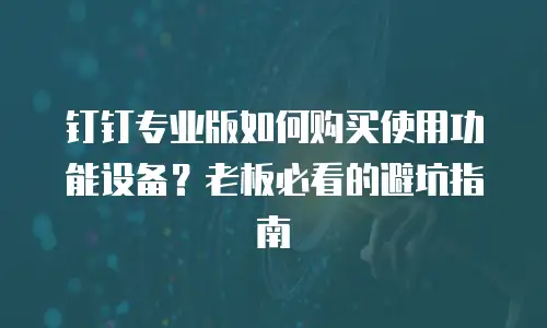 钉钉专业版如何购买使用功能设备？老板必看的避坑指南