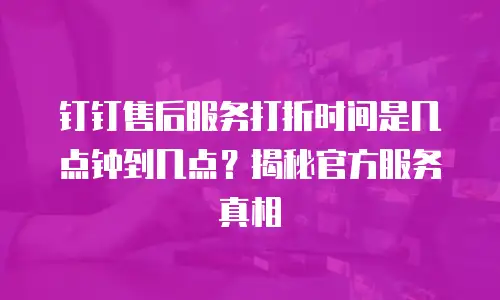 钉钉售后服务打折时间是几点钟到几点？揭秘官方服务真相
