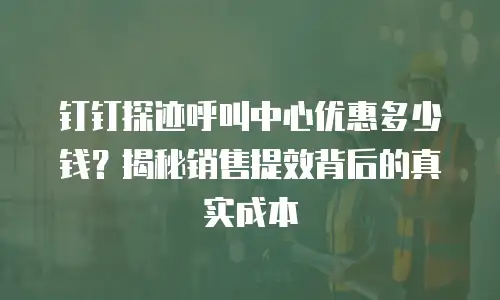 钉钉探迹呼叫中心优惠多少钱？揭秘销售提效背后的真实成本