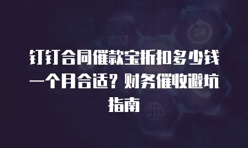 钉钉合同催款宝折扣多少钱一个月合适？财务催收避坑指南