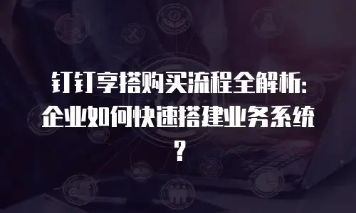 钉钉享搭购买流程全解析：企业如何快速搭建业务系统？