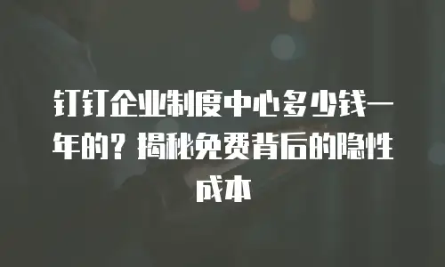 钉钉企业制度中心多少钱一年的？揭秘免费背后的隐性成本