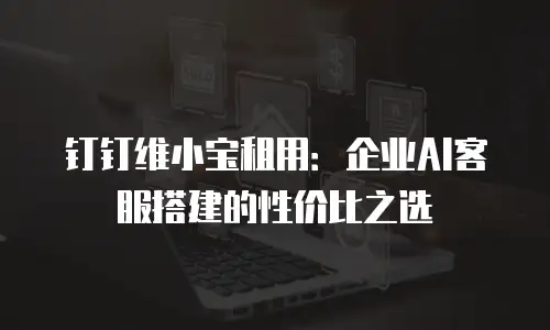 钉钉维小宝租用：企业AI客服搭建的性价比之选