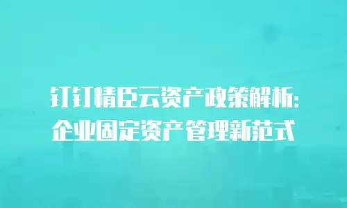 钉钉精臣云资产政策解析：企业固定资产管理新范式