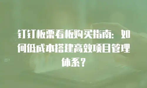 钉钉板栗看板购买指南：如何低成本搭建高效项目管理体系？
