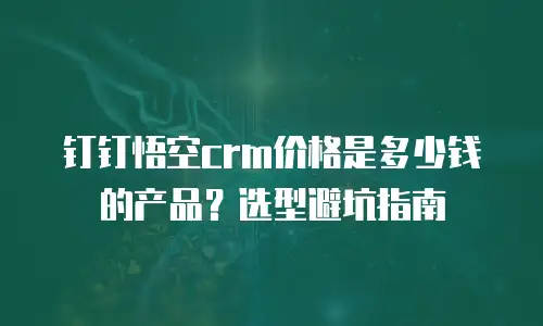 钉钉悟空crm价格是多少钱的产品？选型避坑指南