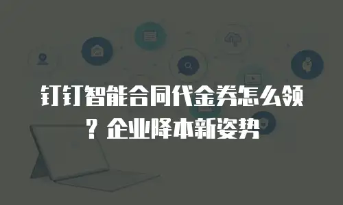 钉钉智能合同代金券怎么领？企业降本新姿势