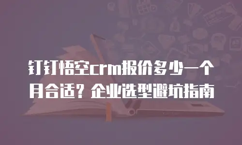 钉钉悟空crm报价多少一个月合适？企业选型避坑指南