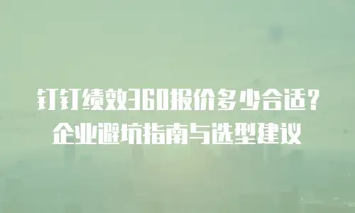 钉钉绩效360报价多少合适？企业避坑指南与选型建议