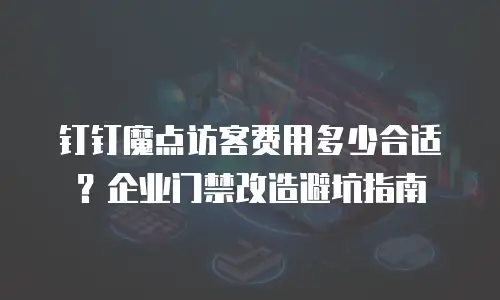 钉钉魔点访客费用多少合适？企业门禁改造避坑指南