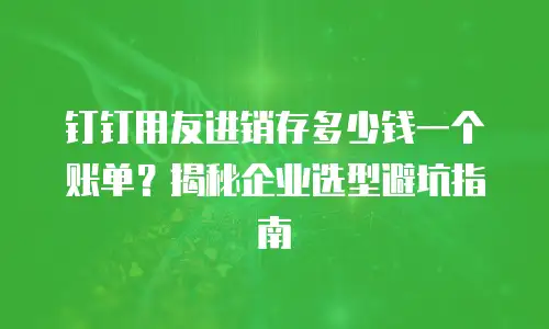 钉钉用友进销存多少钱一个账单？揭秘企业选型避坑指南