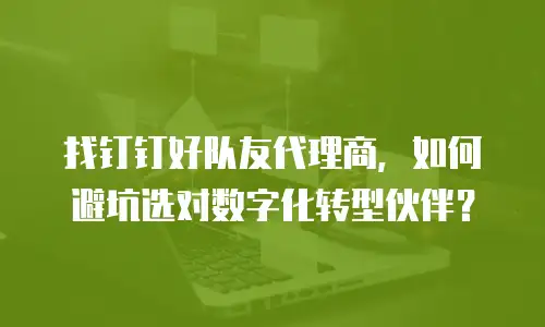找钉钉好队友代理商，如何避坑选对数字化转型伙伴？