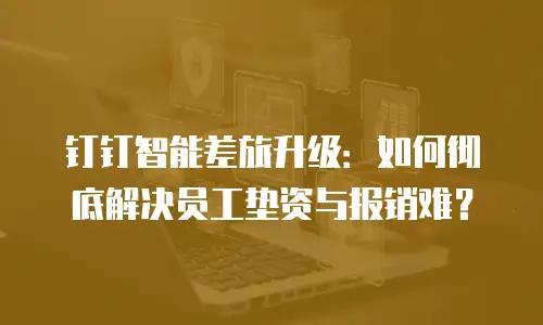 钉钉智能差旅升级：如何彻底解决员工垫资与报销难？