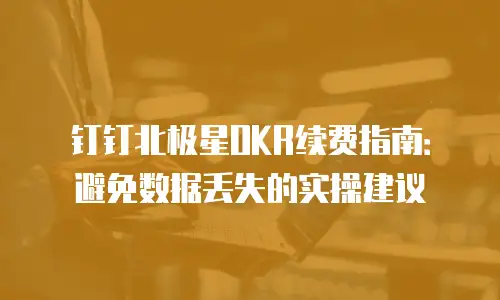 钉钉北极星OKR续费指南：避免数据丢失的实操建议