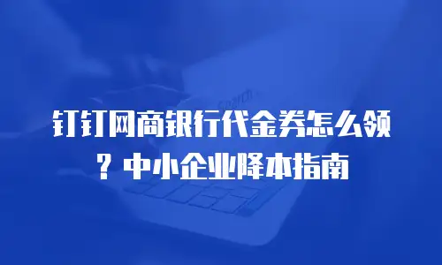 钉钉网商银行代金券怎么领？中小企业降本指南