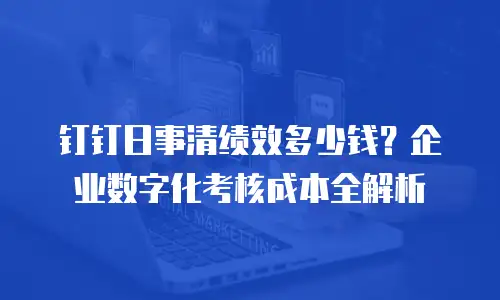 钉钉日事清绩效多少钱？企业数字化考核成本全解析