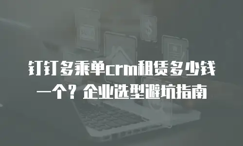 钉钉多乘单crm租赁多少钱一个？企业选型避坑指南