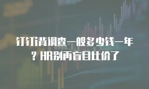 钉钉i背调查一般多少钱一年？HR别再盲目比价了