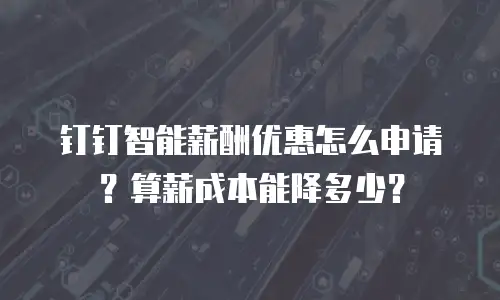 钉钉智能薪酬优惠怎么申请？算薪成本能降多少？