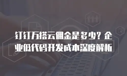 钉钉万搭云佣金是多少？企业低代码开发成本深度解析