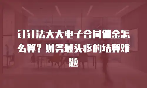 钉钉法大大电子合同佣金怎么算？财务最头疼的结算难题