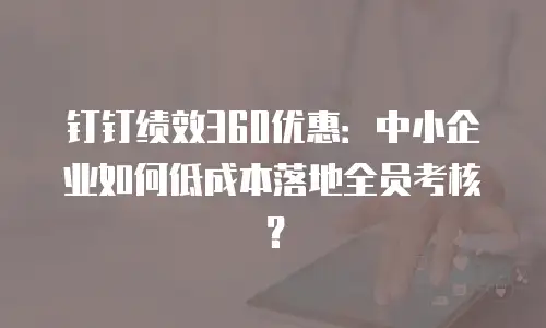 钉钉绩效360优惠：中小企业如何低成本落地全员考核？