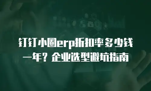 钉钉小圈erp折扣率多少钱一年？企业选型避坑指南