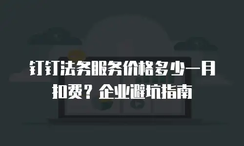 钉钉法务服务价格多少一月扣费？企业避坑指南