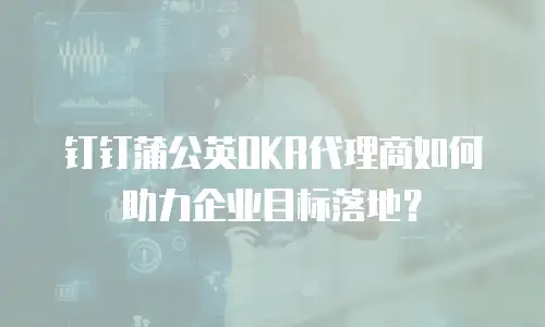 钉钉蒲公英OKR代理商如何助力企业目标落地？
