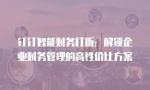 钉钉智能财务打折：解锁企业财务管理的高性价比方案
