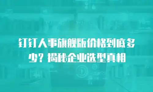 钉钉人事旗舰版价格到底多少？揭秘企业选型真相