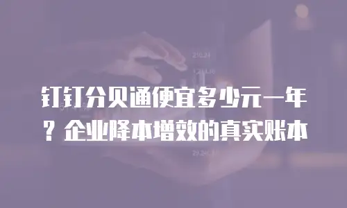 钉钉分贝通便宜多少元一年？企业降本增效的真实账本
