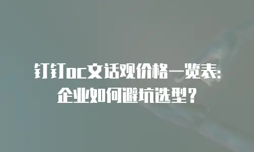 钉钉oc文话观价格一览表：企业如何避坑选型？
