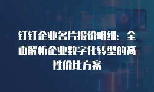 钉钉企业名片报价明细：全面解析企业数字化转型的高性价比方案