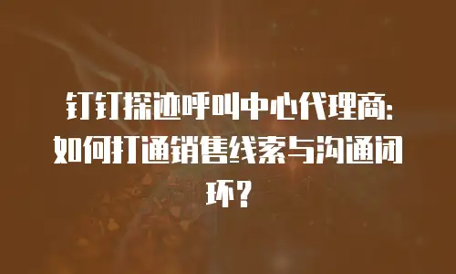 钉钉探迹呼叫中心代理商：如何打通销售线索与沟通闭环？