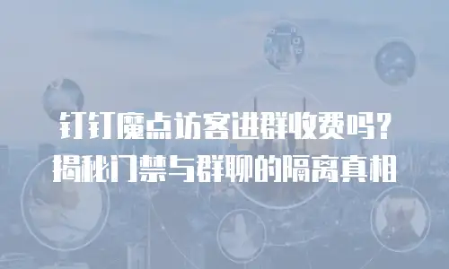钉钉魔点访客进群收费吗？揭秘门禁与群聊的隔离真相